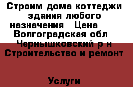 Строим дома,коттеджи,здания любого назначения › Цена ­ 1 - Волгоградская обл., Чернышковский р-н Строительство и ремонт » Услуги   